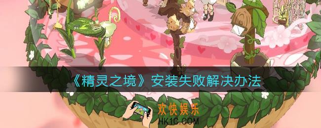 精灵之境游戏安装失败怎么办_安装失败解决办法