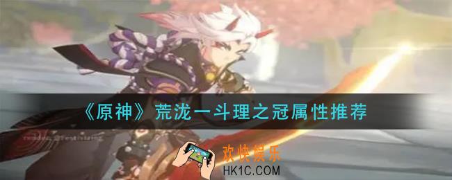 原神荒泷一斗带什么头_荒泷一斗理之冠属性推荐