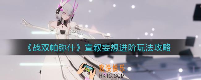 战双帕弥什宣叙妄想进阶怎么玩_宣叙妄想进阶玩法攻略