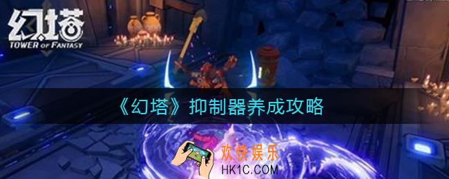 幻塔抑制器怎么养成_抑制器养成攻略