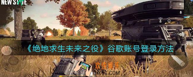 绝地求生未来之役怎么登录谷歌账号_谷歌账号登录方法