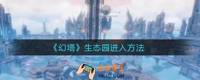 幻塔生态园怎么进去_生态园进入方法