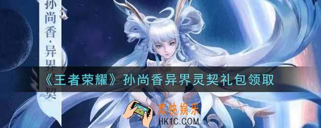 王者荣耀孙尚香异界灵契礼包领取2021_孙尚香异界灵契礼包在哪里领取