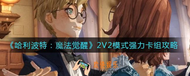哈利波特魔法觉醒2V2模式强力卡组怎么搭配_2V2模式强力卡组攻略