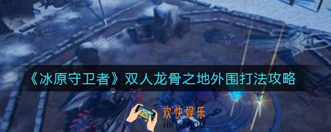 冰原守卫者双人龙骨之地外围怎么打_双人龙骨之地外围打法攻略