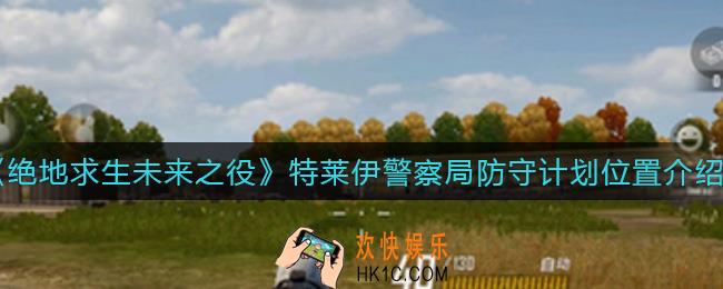 绝地求生未来之役特莱伊警察局防守计划在哪_特莱伊警察局防守计划位置介绍