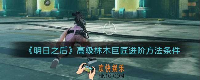 明日之后高级林木巨匠怎么进阶_高级林木巨匠进阶方法条件