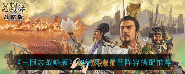 三国志战略版SP诸葛亮蜀智阵容怎么搭配_SP诸葛亮蜀智阵容搭配推荐