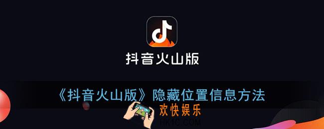 抖音火山版怎么隐藏位置_隐藏位置信息方法