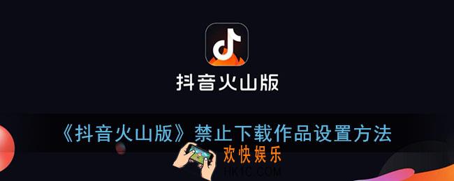 抖音火山版怎么不让别人下载自己的作品_禁止下载作品设置方法