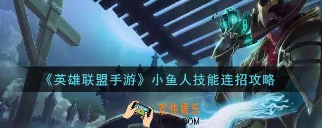 英雄联盟手游小鱼人怎么连招_小鱼人技能连招攻略