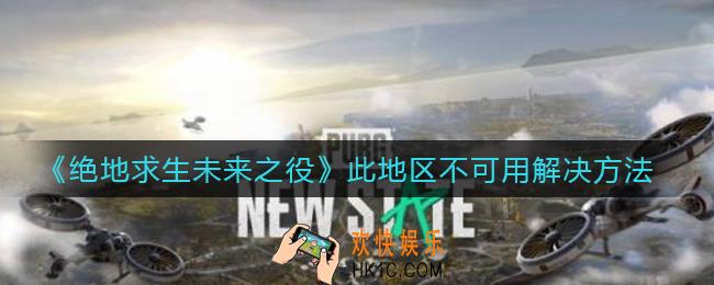 绝地求生未来之役此地区不可用怎么办_此地区不可用解决方法