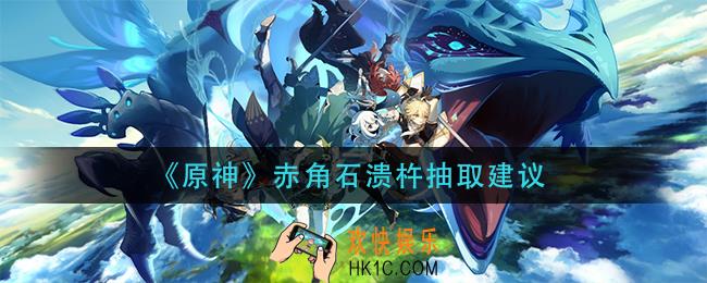 原神赤角石溃杵值得抽吗_赤角石溃杵抽取建议