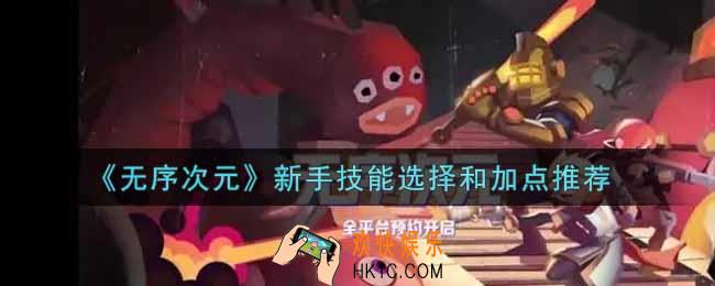 无序次元新手技能怎么选择加点_新手技能选择和加点推荐