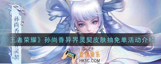 王者荣耀孙尚香异界灵契皮肤抽免单活动内容奖励详解_孙尚香异界灵契皮肤抽免单活动介绍