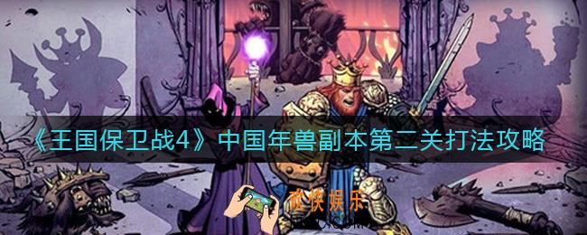 王国保卫战4中国年兽副本怎么打_中国年兽副本第二关打法攻略