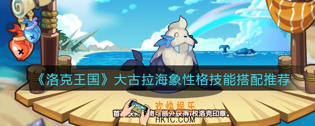 洛克王国大古拉海象什么性格好_大古拉海象性格技能搭配推荐