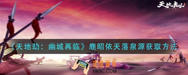天地劫幽城再临鹿昭依天落泉源怎么获得_鹿昭依天落泉源获取方法