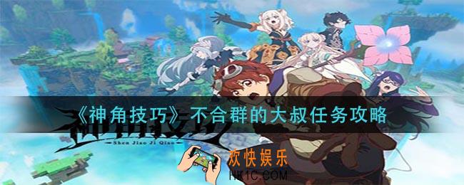 神角技巧不合群的大叔任务怎么做_不合群的大叔任务攻略