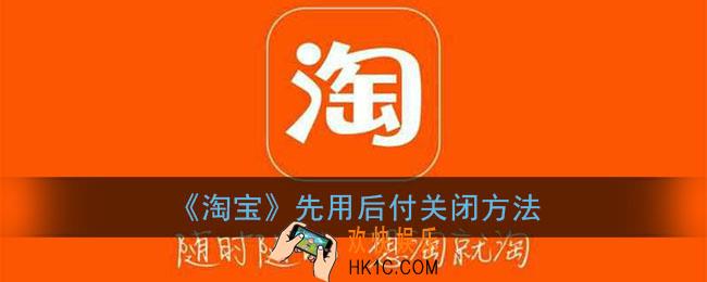 淘宝先用后付怎么关闭_淘宝先用后付关闭方法