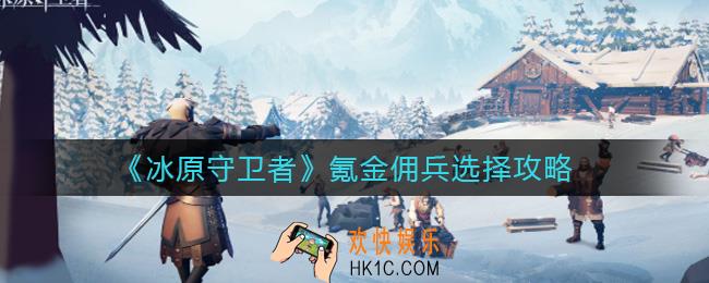 冰原守卫者氪金佣兵怎么选_氪金佣兵选择攻略