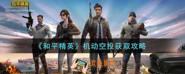 和平精英机动空投怎么获得_机动空投获取攻略