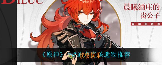 原神迪卢克怎么搭配圣遗物_2.2迪卢克圣遗物搭配攻略
