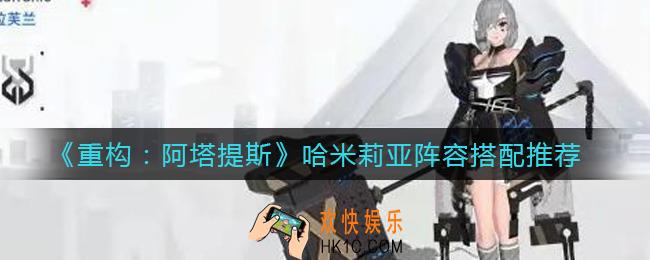 重构阿塔提斯哈米莉亚阵容怎么搭配_哈米莉亚阵容搭配推荐
