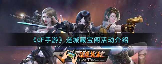 穿越火线手游迷城藏宝阁活动内容奖励详解_cf手游迷城藏宝阁活动介绍