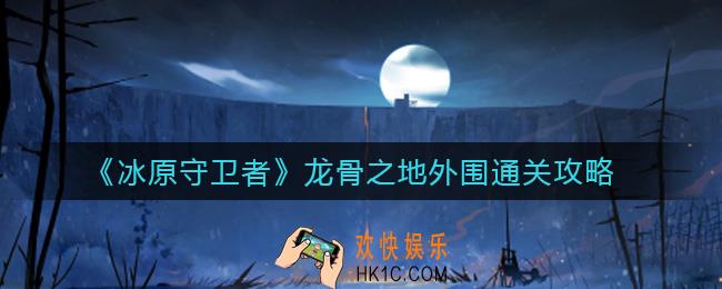 冰原守卫者龙骨之地外围怎么过_龙骨之地外围通关攻略