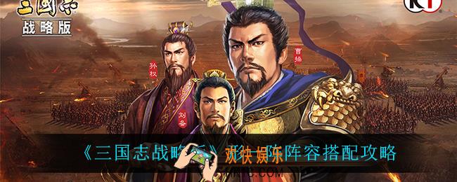 三国志战略版形一阵阵容怎么搭配_形一阵阵容搭配攻略