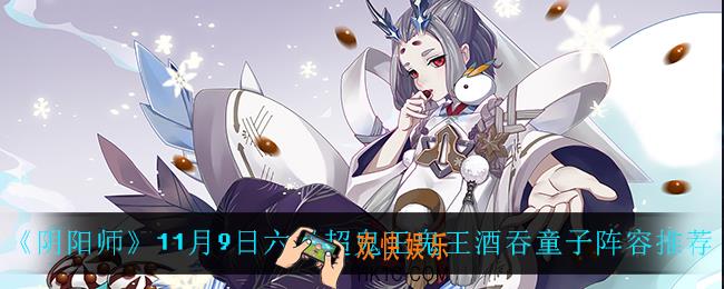 阴阳师第七天六星超鬼王鬼王酒吞童子怎么打_11月9日六星超鬼王鬼王酒吞童子阵容推荐