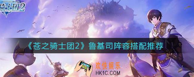 苍之骑士团2鲁基司阵容怎么搭配_鲁基司阵容搭配推荐