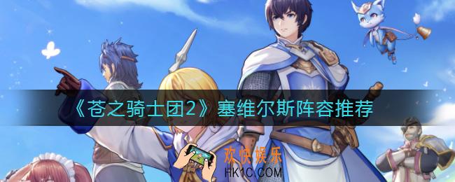 苍之骑士团2塞维尔斯阵容怎么搭配_塞维尔斯阵容推荐