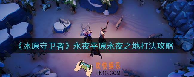 冰原守卫者永夜平原永夜之地怎么打_永夜平原永夜之地打法攻略