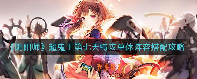 阴阳师超鬼王第七天特攻单体阵容怎么搭配_超鬼王第七天特攻单体阵容搭配攻略