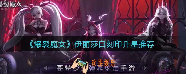 爆裂魔女伊丽莎白刻印几星性价比高_伊丽莎白刻印升星推荐