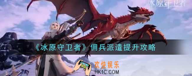 冰原守卫者佣兵派遣怎么提升_佣兵派遣提升攻略