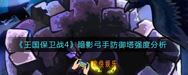 王国保卫战4暗影弓手防御塔怎么样_暗影弓手防御塔强度分析
