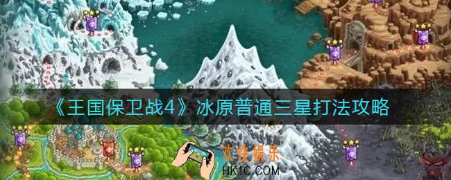 王国保卫战4冰原普通三星怎么打_冰原普通三星打法攻略