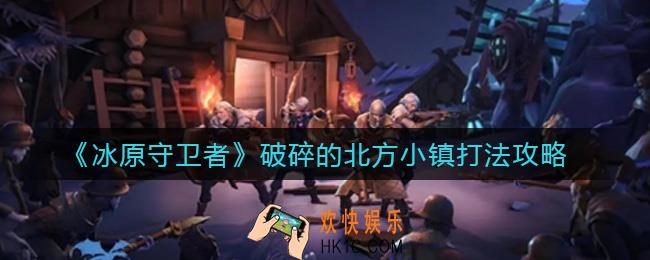冰原守卫者破碎的北方小镇怎么打_破碎的北方小镇打法攻略