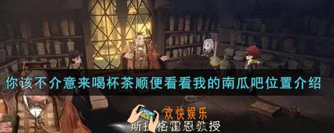 哈利波特魔法觉醒你该不介意来喝杯茶顺便看看我的南瓜吧在哪里_你该不介意来喝杯茶顺便看看我的南瓜吧位置介绍