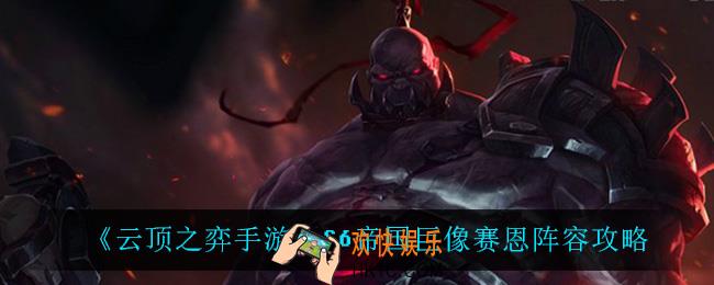 云顶之弈手游帝国巨像赛恩怎么玩_S6帝国巨像赛恩阵容攻略