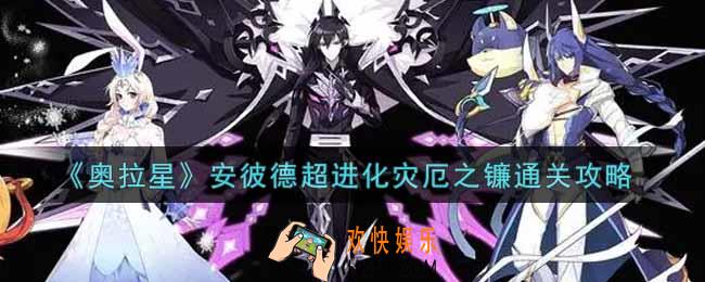 奥拉星手游安彼德超进化灾厄之镰怎么过_安彼德超进化灾厄之镰通关攻略