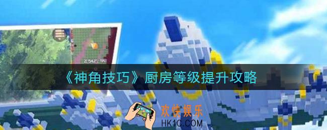 神角技巧厨房等级怎么提升_厨房等级提升攻略