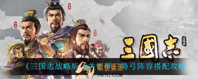 三国志战略版关银屏三势弓阵容怎么搭配_关银屏三势弓阵容搭配攻略