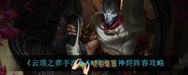 云顶之弈手游精密狙神烬怎么玩_S6精密狙神烬阵容攻略