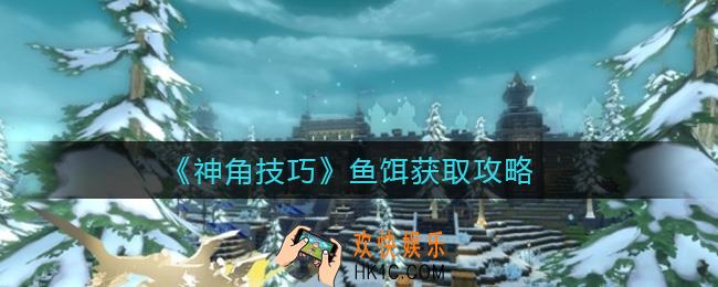神角技巧鱼饵怎么获得_鱼饵获取攻略
