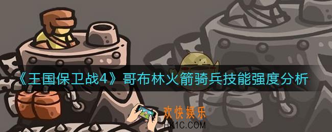 王国保卫战4哥布林火箭骑兵怎么样_哥布林火箭骑兵技能强度分析