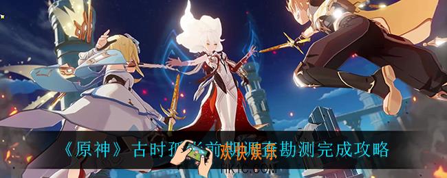 原神古时孤影调查勘测怎么做_古时孤影前期调查勘测完成攻略